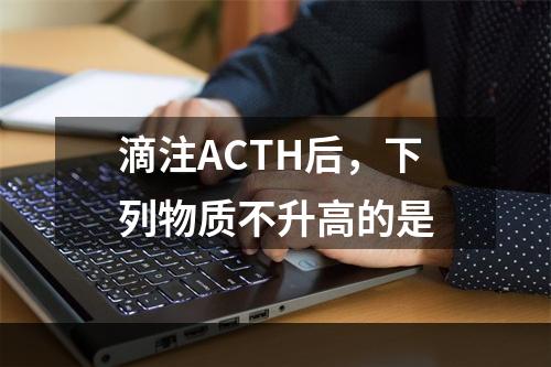 滴注ACTH后，下列物质不升高的是