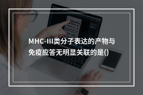 MHC-Ⅲ类分子表达的产物与免疫应答无明显关联的是()