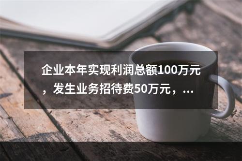 企业本年实现利润总额100万元，发生业务招待费50万元，税务