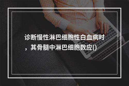 诊断慢性淋巴细胞性白血病时，其骨髓中淋巴细胞数应()