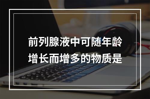 前列腺液中可随年龄增长而增多的物质是