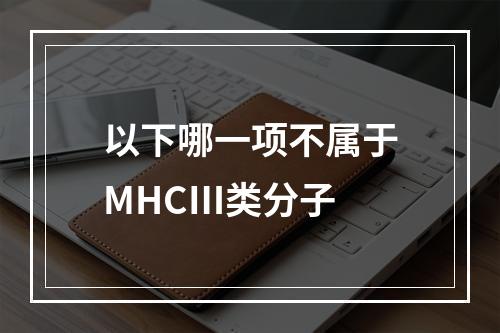 以下哪一项不属于MHCⅢ类分子