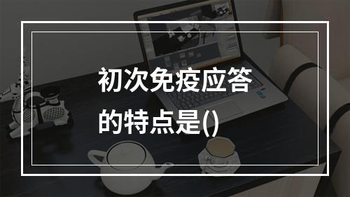 初次免疫应答的特点是()