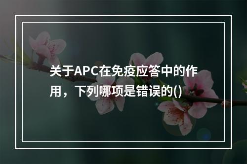 关于APC在免疫应答中的作用，下列哪项是错误的()