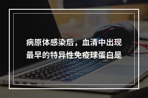 病原体感染后，血清中出现最早的特异性免疫球蛋白是