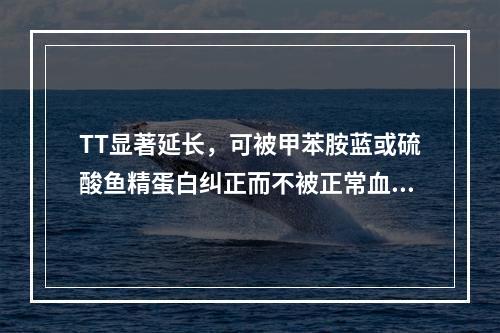 TT显著延长，可被甲苯胺蓝或硫酸鱼精蛋白纠正而不被正常血浆纠