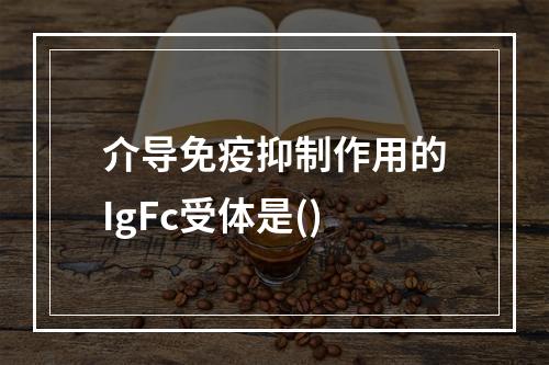 介导免疫抑制作用的IgFc受体是()