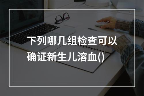 下列哪几组检查可以确证新生儿溶血()