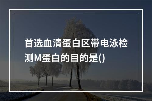 首选血清蛋白区带电泳检测M蛋白的目的是()