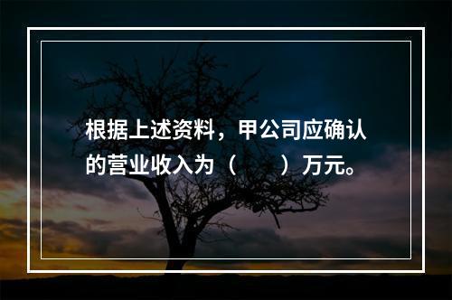 根据上述资料，甲公司应确认的营业收入为（　　）万元。