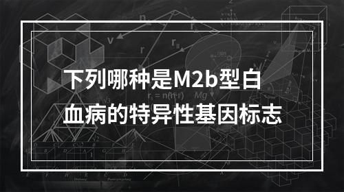 下列哪种是M2b型白血病的特异性基因标志