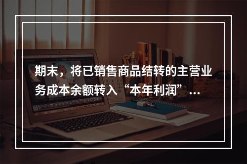 期末，将已销售商品结转的主营业务成本余额转入“本年利润”科目