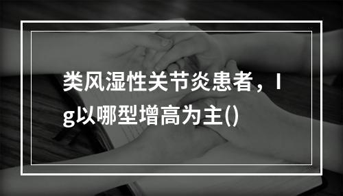 类风湿性关节炎患者，Ig以哪型增高为主()