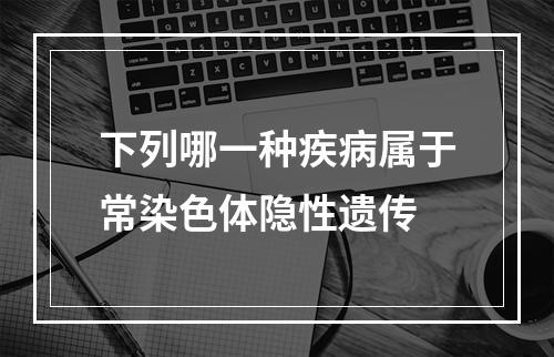 下列哪一种疾病属于常染色体隐性遗传