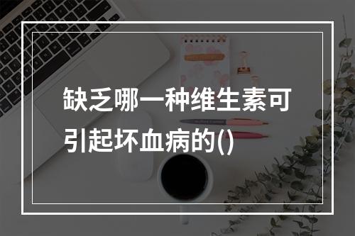 缺乏哪一种维生素可引起坏血病的()