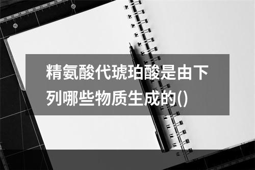 精氨酸代琥珀酸是由下列哪些物质生成的()