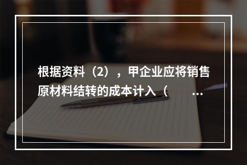 根据资料（2），甲企业应将销售原材料结转的成本计入（　　）。