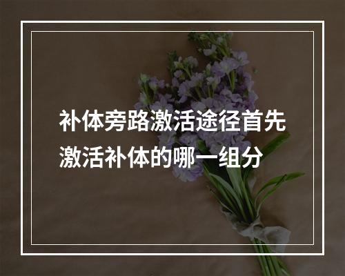 补体旁路激活途径首先激活补体的哪一组分