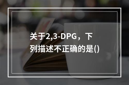 关于2,3-DPG，下列描述不正确的是()