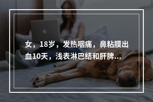 女，18岁，发热咽痛，鼻粘膜出血10天，浅表淋巴结和肝脾肿大