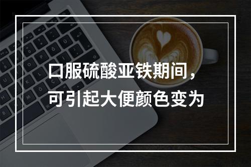 口服硫酸亚铁期间，可引起大便颜色变为