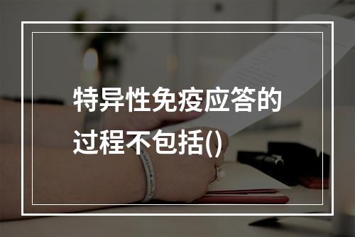 特异性免疫应答的过程不包括()