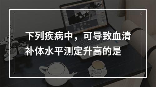 下列疾病中，可导致血清补体水平测定升高的是