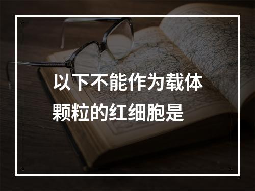 以下不能作为载体颗粒的红细胞是