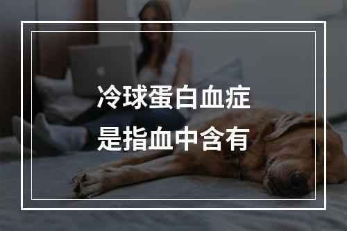 冷球蛋白血症是指血中含有