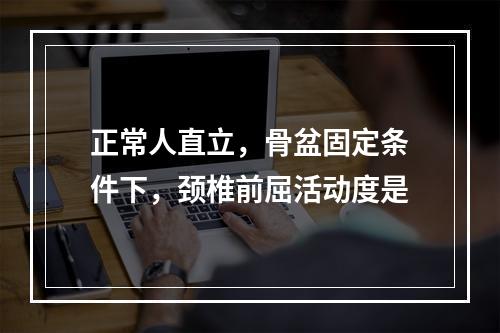 正常人直立，骨盆固定条件下，颈椎前屈活动度是