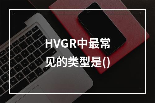 HVGR中最常见的类型是()