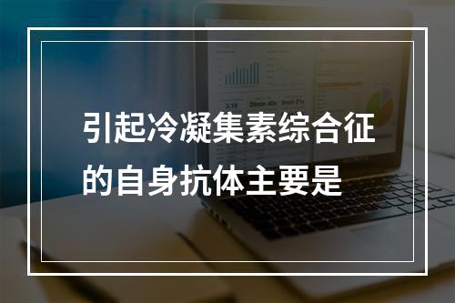 引起冷凝集素综合征的自身抗体主要是