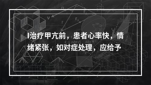 I治疗甲亢前，患者心率快，情绪紧张，如对症处理，应给予