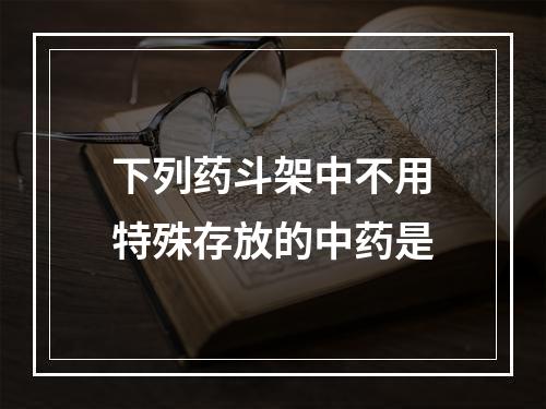 下列药斗架中不用特殊存放的中药是