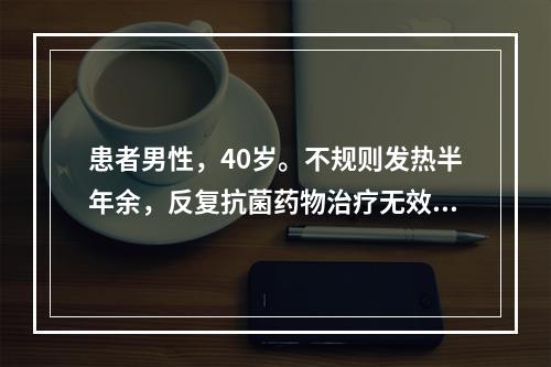 患者男性，40岁。不规则发热半年余，反复抗菌药物治疗无效，明