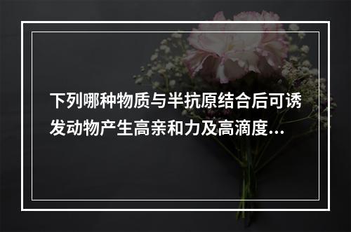 下列哪种物质与半抗原结合后可诱发动物产生高亲和力及高滴度的抗