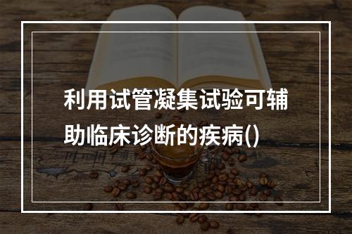 利用试管凝集试验可辅助临床诊断的疾病()