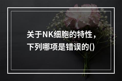 关于NK细胞的特性，下列哪项是错误的()