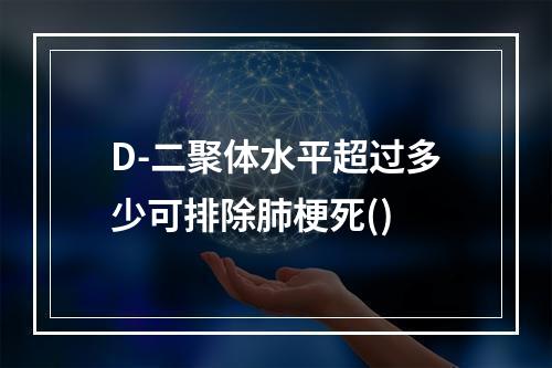 D-二聚体水平超过多少可排除肺梗死()