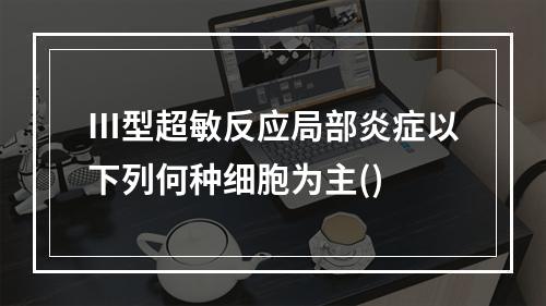 Ⅲ型超敏反应局部炎症以下列何种细胞为主()