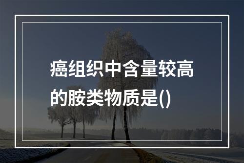 癌组织中含量较高的胺类物质是()