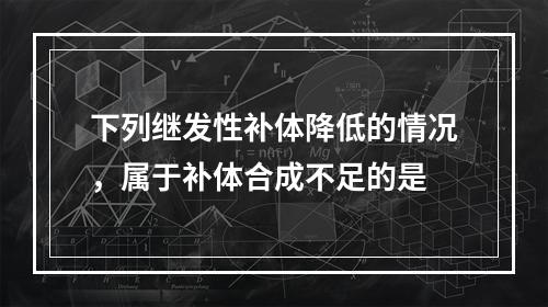 下列继发性补体降低的情况，属于补体合成不足的是