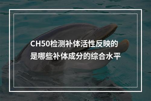 CH50检测补体活性反映的是哪些补体成分的综合水平