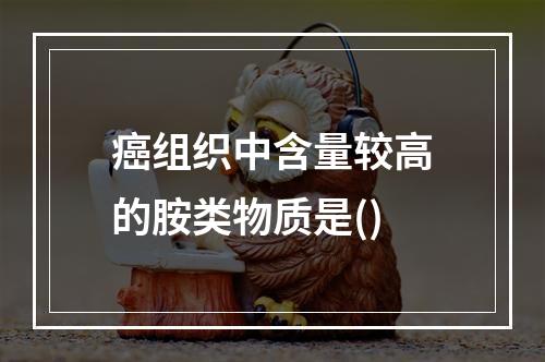 癌组织中含量较高的胺类物质是()