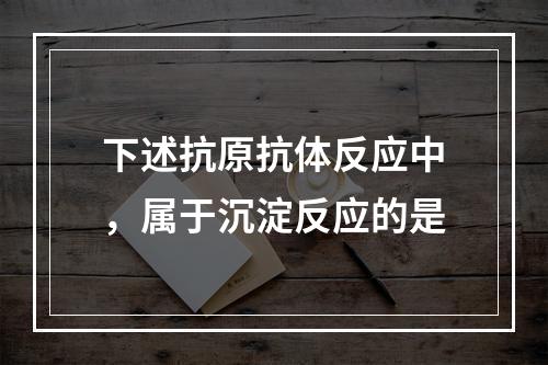 下述抗原抗体反应中，属于沉淀反应的是