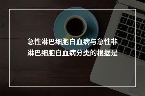 急性淋巴细胞白血病与急性非淋巴细胞白血病分类的根据是