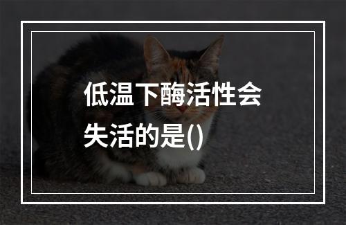 低温下酶活性会失活的是()