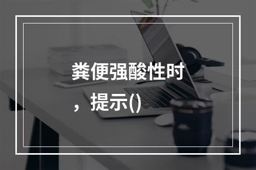 粪便强酸性时，提示()