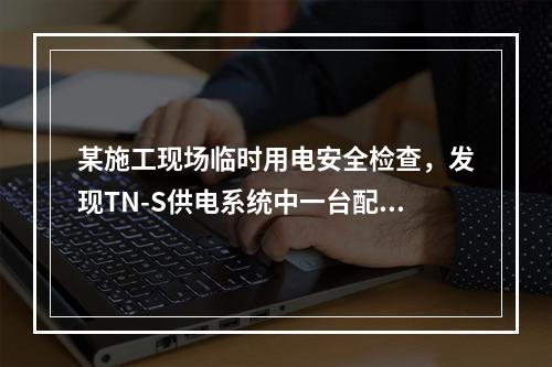 某施工现场临时用电安全检查，发现TN-S供电系统中一台配电箱