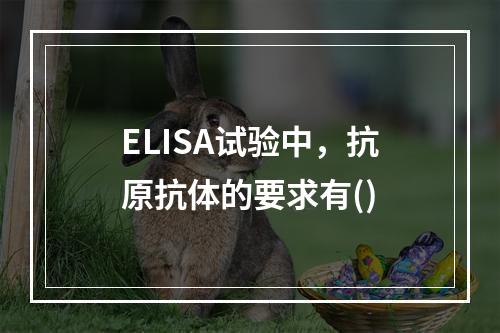 ELISA试验中，抗原抗体的要求有()